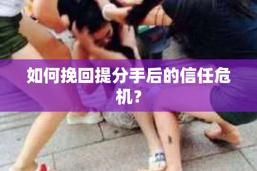 如何挽回提分手后的信任危机？