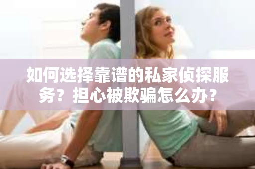 如何选择靠谱的私家侦探服务？担心被欺骗怎么办？