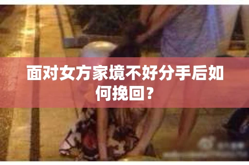 面对女方家境不好分手后如何挽回？