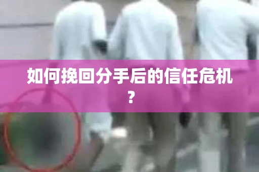 如何挽回分手后的信任危机？