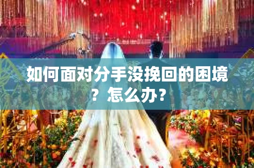 如何面对分手没挽回的困境？怎么办？