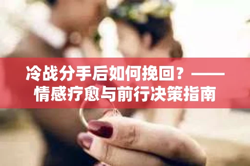 冷战分手后如何挽回？——情感疗愈与前行决策指南