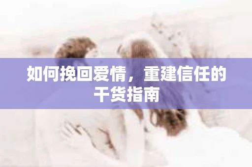 如何挽回爱情，重建信任的干货指南