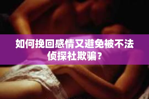如何挽回感情又避免被不法侦探社欺骗？