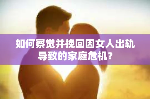如何察觉并挽回因女人出轨导致的家庭危机？