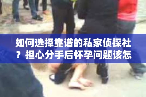 如何选择靠谱的私家侦探社？担心分手后怀孕问题该怎么办？
