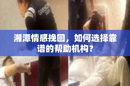 湘潭情感挽回，如何选择靠谱的帮助机构？