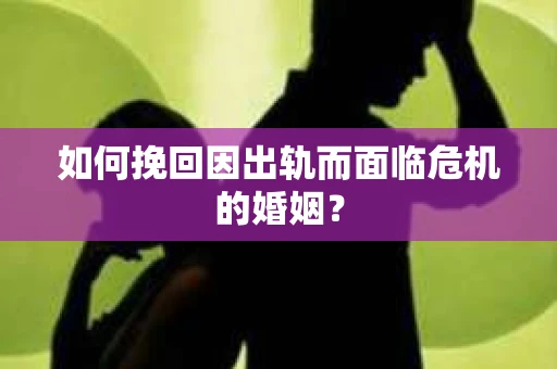 如何挽回因出轨而面临危机的婚姻？