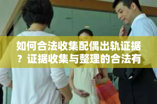 如何合法收集配偶出轨证据？证据收集与整理的合法有效策略