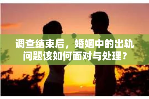 调查结束后，婚姻中的出轨问题该如何面对与处理？