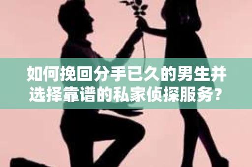 如何挽回分手已久的男生并选择靠谱的私家侦探服务？