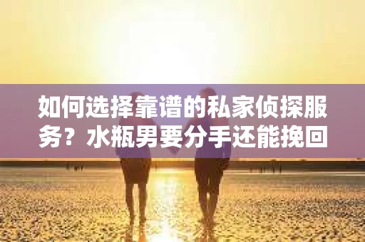 如何选择靠谱的私家侦探服务？水瓶男要分手还能挽回吗？