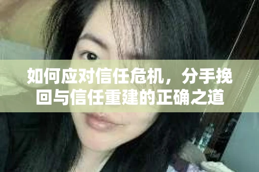 如何应对信任危机，分手挽回与信任重建的正确之道