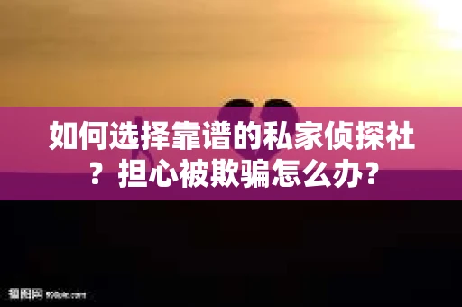 如何选择靠谱的私家侦探社？担心被欺骗怎么办？