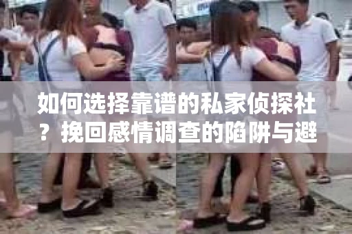 如何选择靠谱的私家侦探社？挽回感情调查的陷阱与避坑指南