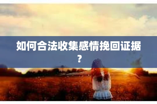 如何合法收集感情挽回证据？