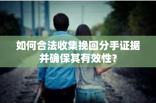 如何合法收集挽回分手证据并确保其有效性？
