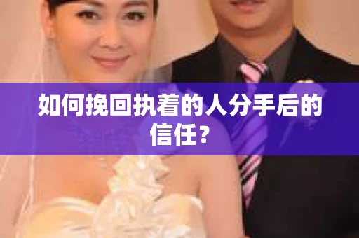 如何挽回执着的人分手后的信任？