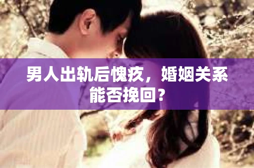 男人出轨后愧疚，婚姻关系能否挽回？