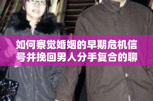 如何察觉婚姻的早期危机信号并挽回男人分手复合的聊天技巧？