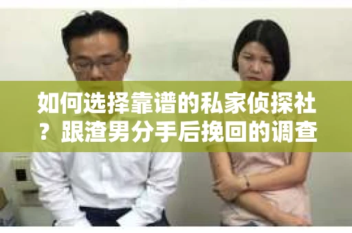 如何选择靠谱的私家侦探社？跟渣男分手后挽回的调查服务怎么办？