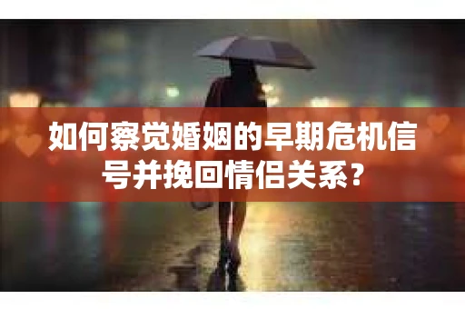 如何察觉婚姻的早期危机信号并挽回情侣关系？