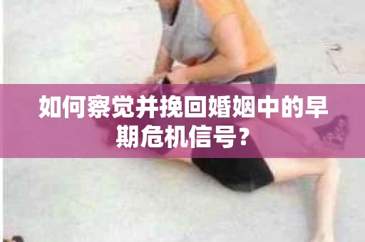 如何察觉并挽回婚姻中的早期危机信号？