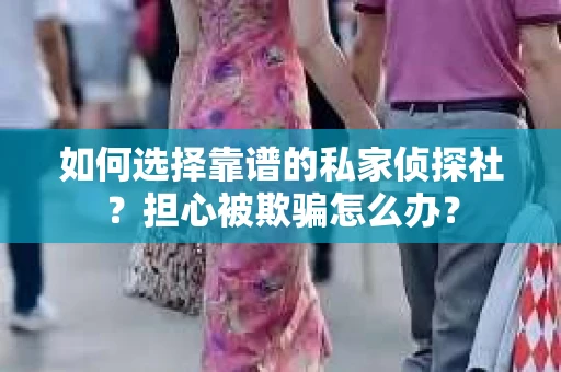 如何选择靠谱的私家侦探社？担心被欺骗怎么办？