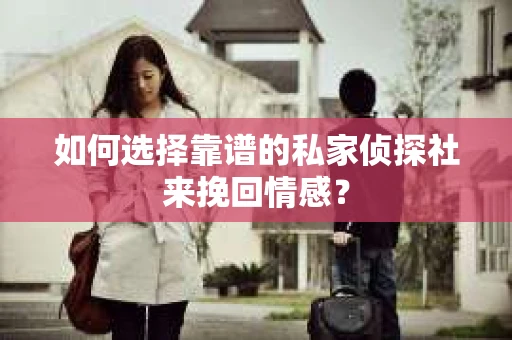 如何选择靠谱的私家侦探社来挽回情感? 如何选择靠谱的私家侦探社来挽回情感?