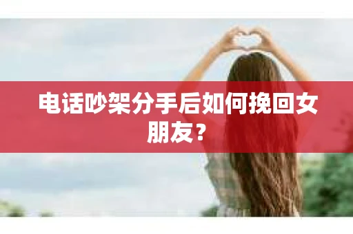电话吵架分手后如何挽回女朋友？