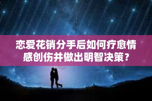 恋爱花销分手后如何疗愈情感创伤并做出明智决策？
