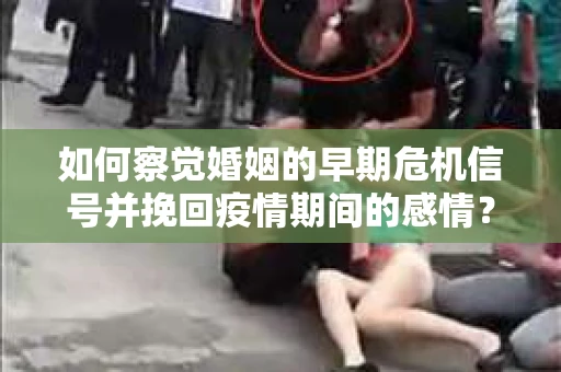 如何察觉婚姻的早期危机信号并挽回疫情期间的感情？