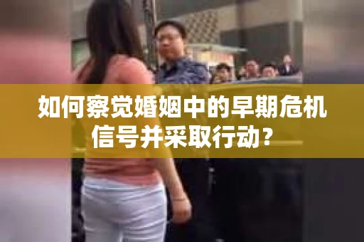 如何察觉婚姻中的早期危机信号并采取行动？