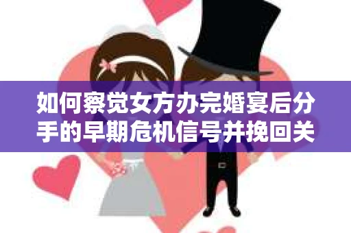 如何察觉女方办完婚宴后分手的早期危机信号并挽回关系？