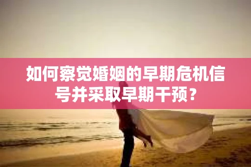 如何察觉婚姻的早期危机信号并采取早期干预？