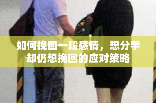 如何挽回一段感情，想分手却仍想挽回的应对策略