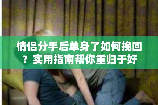 情侣分手后单身了如何挽回？实用指南帮你重归于好