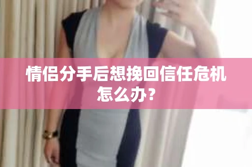 情侣分手后想挽回信任危机怎么办？
