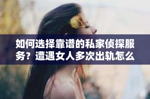 如何选择靠谱的私家侦探服务？遭遇女人多次出轨怎么办？