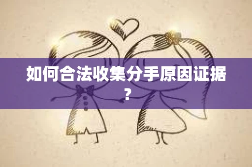 如何合法收集分手原因证据？