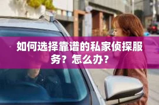 如何选择靠谱的私家侦探服务？怎么办？
