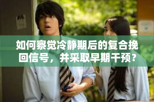 如何察觉冷静期后的复合挽回信号，并采取早期干预？