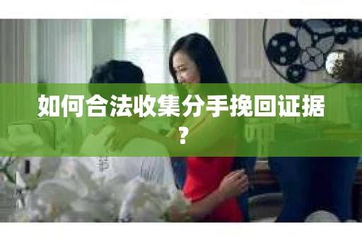 如何合法收集分手挽回证据？
