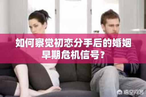 如何察觉初恋分手后的婚姻早期危机信号？