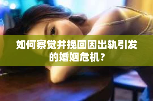 如何察觉并挽回因出轨引发的婚姻危机？
