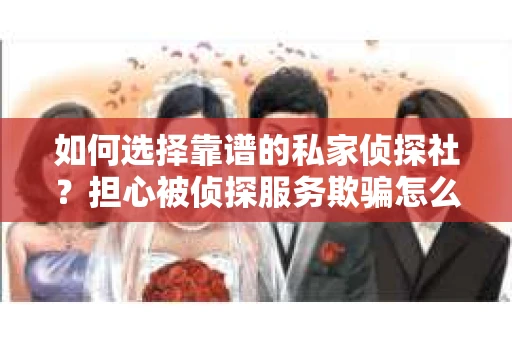 如何选择靠谱的私家侦探社？担心被侦探服务欺骗怎么办？