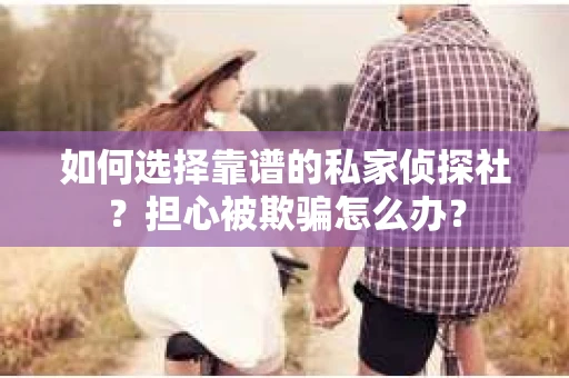 如何选择靠谱的私家侦探社？担心被欺骗怎么办？