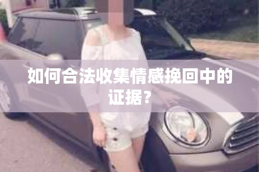 如何合法收集情感挽回中的证据？