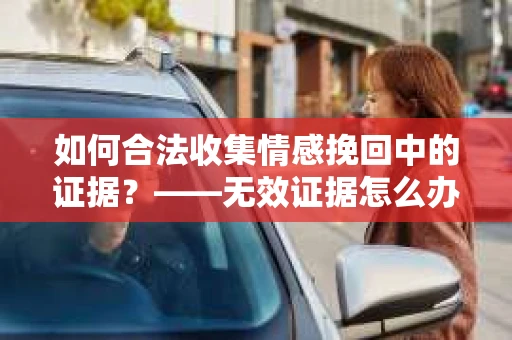 如何合法收集情感挽回中的证据？——无效证据怎么办？
