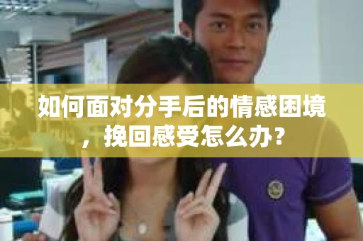 如何面对分手后的情感困境，挽回感受怎么办？